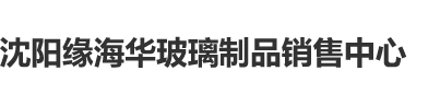 艹肉丝BB沈阳缘海华玻璃制品销售中心